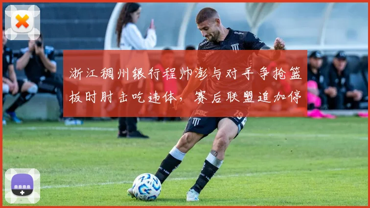 浙江稠州银行程帅澎与对手争抢篮板时肘击吃违体,赛后联盟追加停赛一场