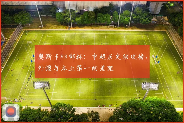 奥斯卡vs郜林:中超历史助攻榜,外援与本土第一的差距