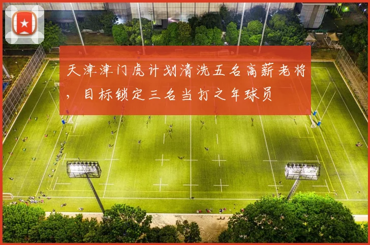天津津门虎计划清洗五名高薪老将，目标锁定三名当打之年球员