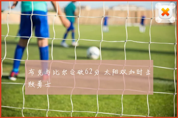布克与比尔合砍62分 太阳双加时击败勇士