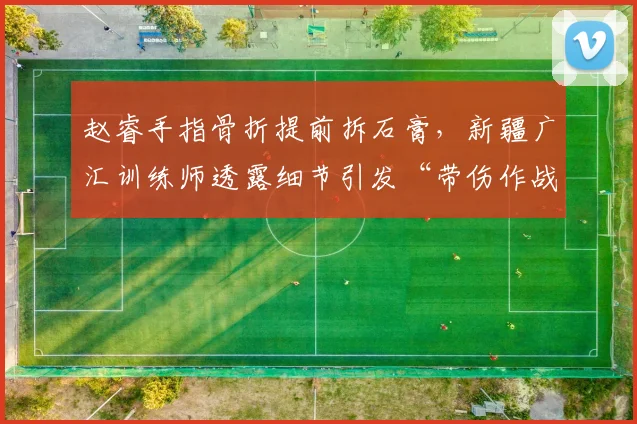 赵睿手指骨折提前拆石膏,新疆广汇训练师透露细节引发“带伤作战”争议