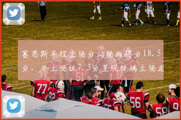 塞恩斯半程主场分站场均得分18.5分，非主场仅7.3分呈现极端主场龙属性