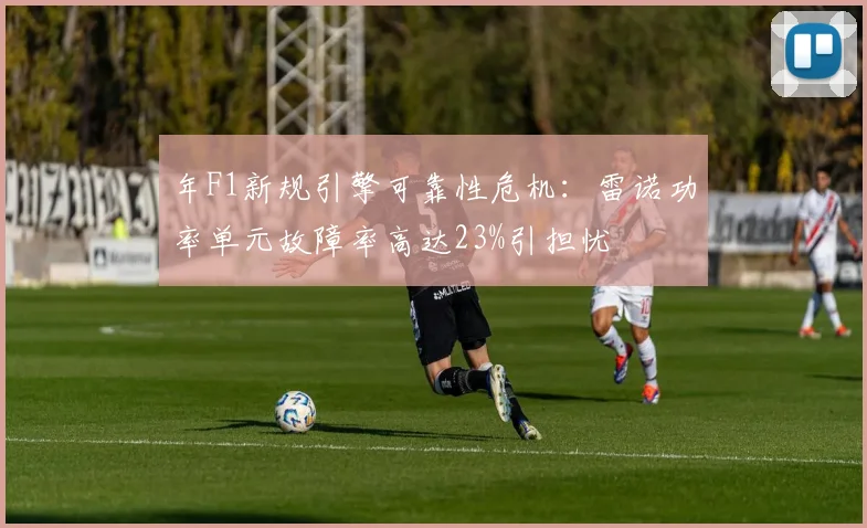 年F1新规引擎可靠性危机：雷诺功率单元故障率高达23%引担忧